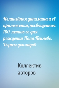 Нелинейная динамика и её приложения, посвященная 150-летию со дня рождения Поля Пенлеве. Тезисы докладов