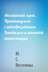 Английский язык. Практикум по словообразованию. Готовимся к итоговой аттестации