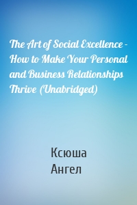 The Art of Social Excellence - How to Make Your Personal and Business Relationships Thrive (Unabridged)