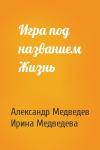 Александр Николаевич Медведев, Ирина Борисовна Медведева - Игра под названием Жизнь