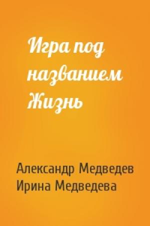 Обложка книги «Игра под названием Жизнь» — Александр Николаевич Медведев, Ирина Борисовна Медведева