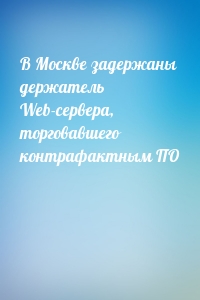 В Москве задержаны держатель Web-сервера, торговавшего контрафактным ПО