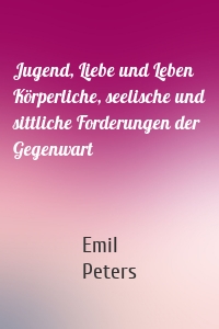 Jugend, Liebe und Leben Körperliche, seelische und sittliche Forderungen der Gegenwart