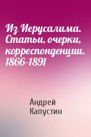 Обложка книги «Из Иерусалима. Статьи, очерки, корреспонденции. 1866–1891» — Андрей Капустин
