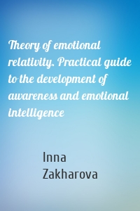 Theory of emotional relativity. Practical guide to the development of awareness and emotional intelligence