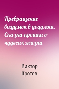 Превращение выдумок в додумки. Сказки-крошки о чудесах жизни