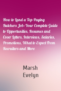 How to Land a Top-Paying Butchers Job: Your Complete Guide to Opportunities, Resumes and Cover Letters, Interviews, Salaries, Promotions, What to Expect From Recruiters and More