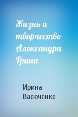 Обложка книги «Жизнь и творчество Александра Грина» — Ирина Васюченко