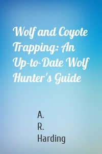 Wolf and Coyote Trapping: An Up-to-Date Wolf Hunter's Guide