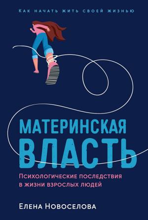 Обложка книги «Материнская власть. Психологические последствия в жизни взрослых людей. Как начать жить своей жизнью» — Елена Новоселова