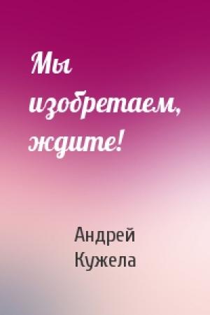Обложка книги «Мы изобретаем, ждите!» — Андрей Кужела
