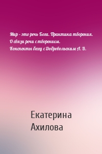 Мир – это речь Бога. Практика творения. О связи речи с творением. Конспекты бесед с Добровольским А. В.