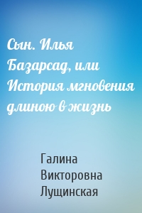 Сын. Илья Базарсад, или История мгновения длиною в жизнь