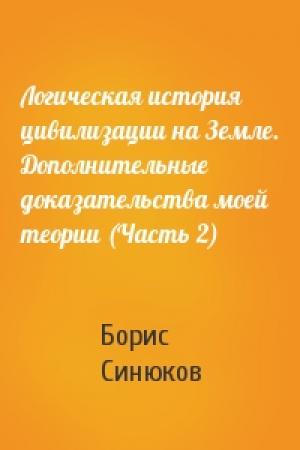 Обложка книги «Логическая история цивилизации на Земле. Дополнительные доказательства моей теории (Часть 2)» — Борис Синюков