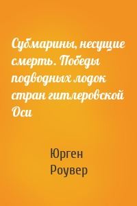Субмарины, несущие смерть. Победы подводных лодок стран гитлеровской Оси
