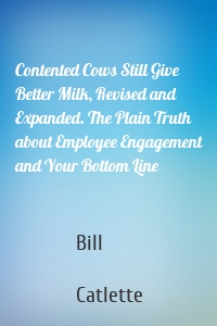 Contented Cows Still Give Better Milk, Revised and Expanded. The Plain Truth about Employee Engagement and Your Bottom Line