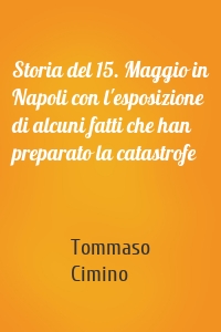 Storia del 15. Maggio in Napoli con l'esposizione di alcuni fatti che han preparato la catastrofe