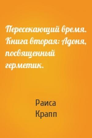 Обложка книги «Пересекающий время. Книга вторая: Адоня, посвященный герметик.» — Раиса Крапп