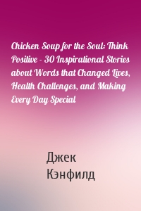 Chicken Soup for the Soul: Think Positive - 30 Inspirational Stories about Words that Changed Lives, Health Challenges, and Making Every Day Special