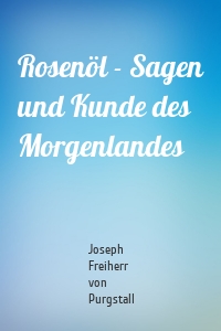 Rosenöl - Sagen und Kunde des Morgenlandes