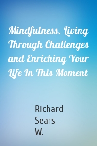 Mindfulness. Living Through Challenges and Enriching Your Life In This Moment