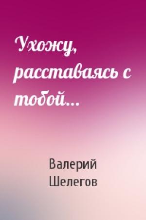 Обложка книги «Ухожу, расставаясь с тобой…» — Валерий Шелегов