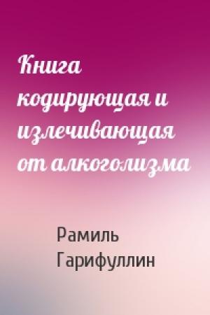 Обложка книги «Книга кодирующая и излечивающая от алкоголизма» — Рамиль Гарифуллин