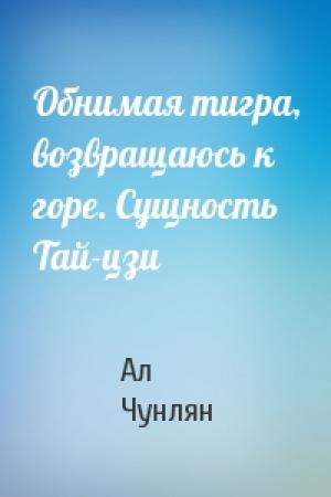 Обложка книги «Обнимая тигра, возвращаюсь к горе. Сущность Тай-цзи» — Ал Чунлян