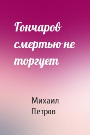 Обложка книги «Гончаров смертью не торгует» — Михаил Петров