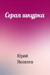 Юрий Яковлевич Яковлев - Серая шкурка