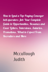 How to Land a Top-Paying Conveyor belt operators Job: Your Complete Guide to Opportunities, Resumes and Cover Letters, Interviews, Salaries, Promotions, What to Expect From Recruiters and More