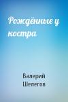 Валерий Шелегов - Рождённые у костра