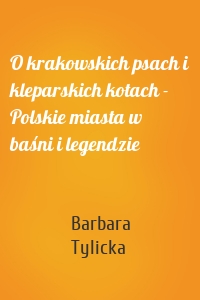 O krakowskich psach i kleparskich kotach - Polskie miasta w baśni i legendzie