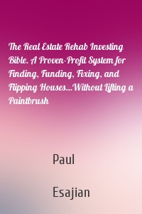 The Real Estate Rehab Investing Bible. A Proven-Profit System for Finding, Funding, Fixing, and Flipping Houses...Without Lifting a Paintbrush