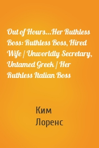 Out of Hours...Her Ruthless Boss: Ruthless Boss, Hired Wife / Unworldly Secretary, Untamed Greek / Her Ruthless Italian Boss
