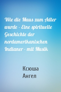 Wie die Maus zum Adler wurde - Eine spirituelle Geschichte der nordamerikanischen Indianer - mit Musik