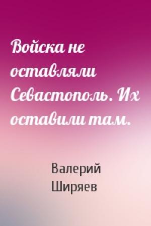 Обложка книги «Войска не оставляли Севастополь. Их оставили там.» — Валерий Ширяев