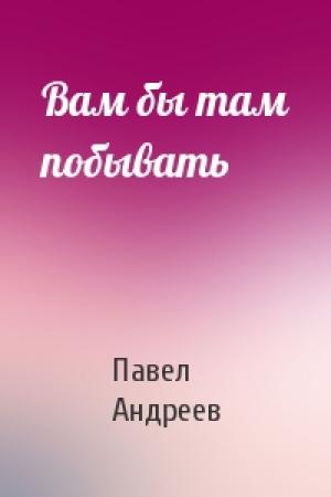 Обложка книги «Вам бы там побывать» — Павел Андреев