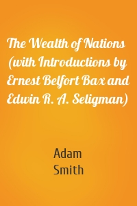 The Wealth of Nations (with Introductions by Ernest Belfort Bax and Edwin R. A. Seligman)