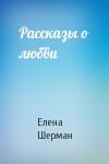 Елена Шерман - Рассказы о любви