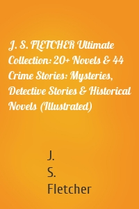 J. S. FLETCHER Ultimate Collection: 20+ Novels & 44 Crime Stories: Mysteries, Detective Stories & Historical Novels (Illustrated)