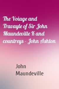 The Voiage and Travayle of Sir John Maundeville K and countreys - John Ashton