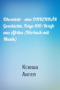 Ohrenbär - eine OHRENBÄR Geschichte, Folge 100: Briefe aus Afrika (Hörbuch mit Musik)