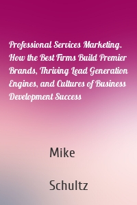 Professional Services Marketing. How the Best Firms Build Premier Brands, Thriving Lead Generation Engines, and Cultures of Business Development Success