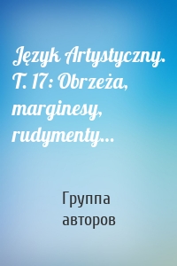 Język Artystyczny. T. 17: Obrzeża, marginesy, rudymenty…