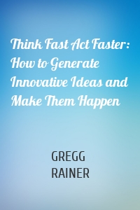 Think Fast Act Faster: How to Generate Innovative Ideas and Make Them Happen