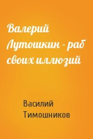 Обложка книги «Валерий Лутошкин - раб своих иллюзий» — Василий Тимошников