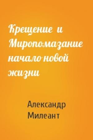 Обложка книги «Крещение  и  Миропомазание  начало новой жизни» — Александр Васильевич Милеант