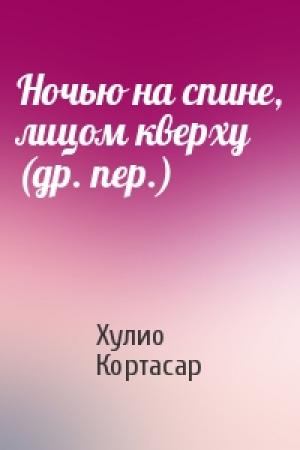 Обложка книги «Ночью на спине, лицом кверху (др. пер.)» — Хулио Кортасар