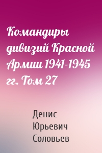 Командиры дивизий Красной Армии 1941-1945 гг. Том 27